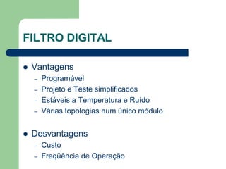FILTRO DIGITAL

   Vantagens
    –   Programável
    –   Projeto e Teste simplificados
    –   Estáveis a Temperatura e Ruído
    –   Várias topologias num único módulo


   Desvantagens
    –   Custo
    –   Freqüência de Operação
 