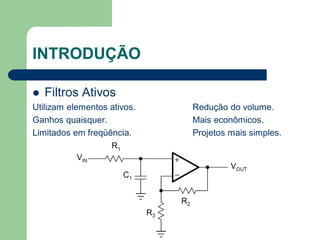 INTRODUÇÃO

   Filtros Ativos
Utilizam elementos ativos.   Redução do volume.
Ganhos quaisquer.            Mais econômicos.
Limitados em freqüência.     Projetos mais simples.
 