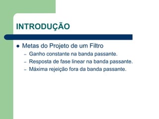 INTRODUÇÃO

   Metas do Projeto de um Filtro
    –   Ganho constante na banda passante.
    –   Resposta de fase linear na banda passante.
    –   Máxima rejeição fora da banda passante.
 