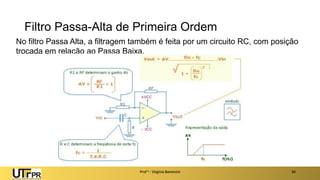 Filtro Passa-Alta de Primeira Ordem
Prof a : Virgínia Baroncini 34
No filtro Passa Alta, a filtragem também é feita por um circuito RC, com posição
trocada em relação ao Passa Baixa.
 