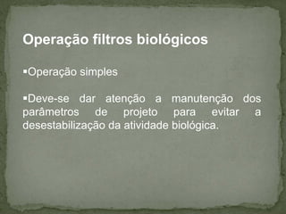 Operação filtros biológicos
Operação simples
Deve-se dar atenção a manutenção dos
parâmetros de projeto para evitar a
desestabilização da atividade biológica.

 