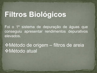 Filtros Biológicos
Foi o 1º sistema de depuração de águas que
conseguiu apresentar rendimentos depurativos
elevados.

Método de origem – filtros de areia
Método atual

 