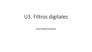 U3. Filtros digitales
Erwin Romero García
 