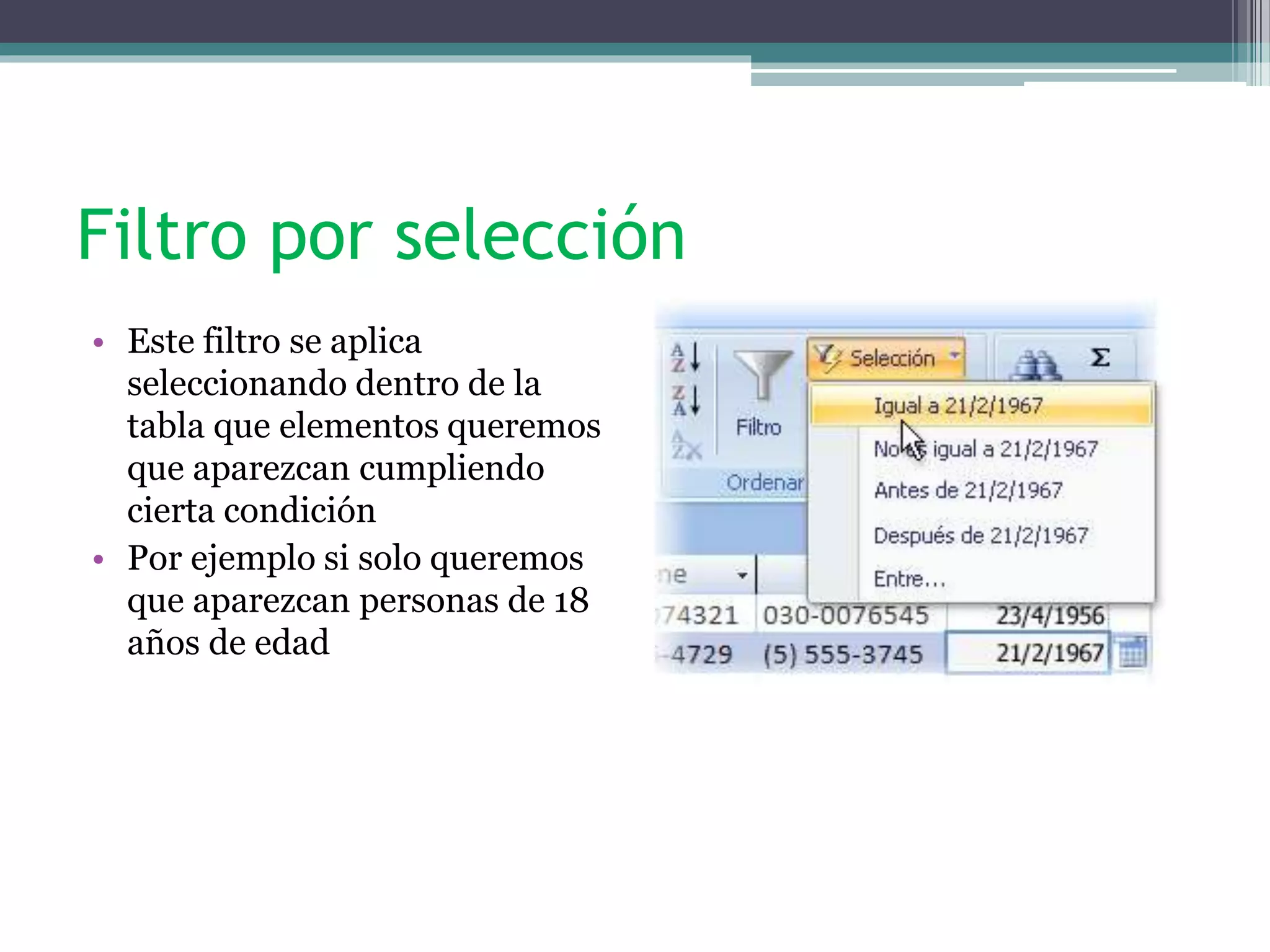 Filtro por selección
• Este filtro se aplica
seleccionando dentro de la
tabla que elementos queremos
que aparezcan cumpliendo
cierta condición
• Por ejemplo si solo queremos
que aparezcan personas de 18
años de edad
 
