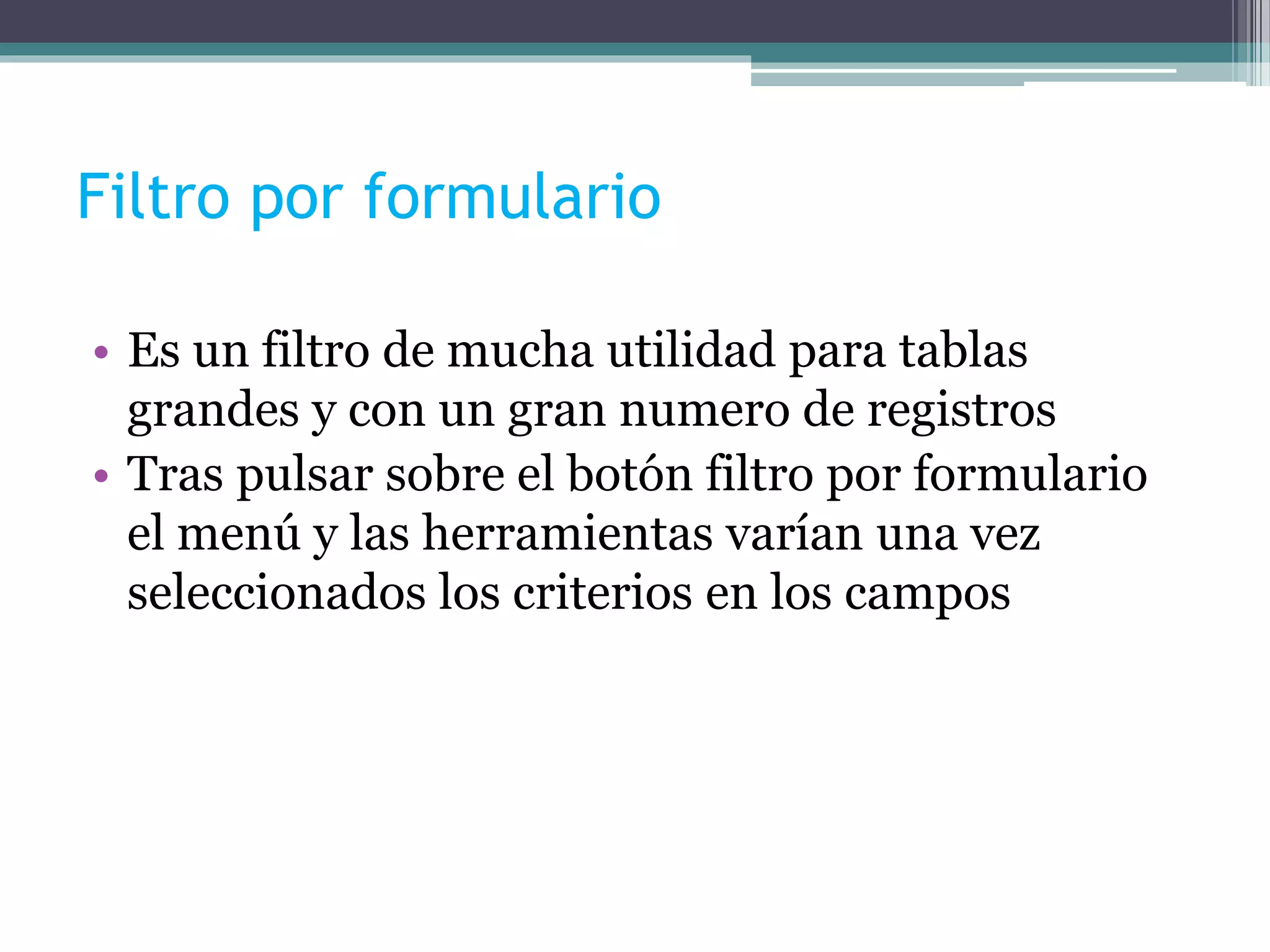 Filtro por formulario
• Es un filtro de mucha utilidad para tablas
grandes y con un gran numero de registros
• Tras pulsar sobre el botón filtro por formulario
el menú y las herramientas varían una vez
seleccionados los criterios en los campos
 