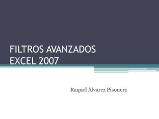 FILTROS AVANZADOS
EXCEL 2007
Raquel Álvarez Pisonero

 