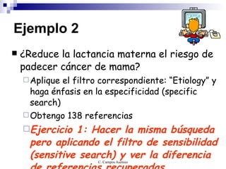 Ejemplo 2 ¿Reduce la lactancia materna el riesgo de padecer cáncer de mama? Aplique el filtro correspondiente: “Etiology” y haga énfasis en la especificidad (specific search) Obtengo 138 referencias Ejercicio 1: Hacer la misma búsqueda pero aplicando el filtro de sensibilidad (sensitive search)  y ver la diferencia de referencias recuperadas   