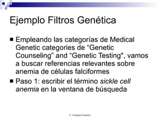 Ejemplo Filtros Genética Empleando las categorías de Medical Genetic categories de “Genetic Counseling” and “Genetic Testing", vamos a buscar referencias relevantes sobre anemia de células falciformes Paso 1: escribir el término  sickle cell anemia  en la ventana de búsqueda 