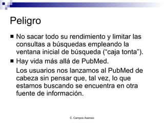Peligro No sacar todo su rendimiento y limitar las consultas a búsquedas empleando la ventana inicial de búsqueda (“caja tonta”). Hay vida más allá de Pub M ed.  Los usuarios nos  lan zamos  al Pub M ed de cabeza  sin pensar que, tal vez, lo que estamos buscando se encuentra en otra fuente de información . 