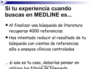 Si tu experiencia cuando buscas en MEDLINE es... Al finalizar una búsqueda de literatura recuperas 4000 referencias Has intentado reducir el resultado de tu búsqueda con cientos de referencias sólo a ensayos clínicos controlados …  si ese es tu caso, deberías pensar en utilizar los filtros de búsqueda 