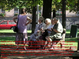 Aceite certas verdades inescapáveis: os preços vão subir, os políticos vão saracotear,
você, também, vai envelhecer. E quando isso acontecer.. Você vai fantasiar que
quando era jovem os preços eram razoáveis, os políticos eram decentes e as crianças
respeitavam os mais velhos. Respeite os mais velhos. E não espere que ninguém
segure a sua barra. Talvez você arrume uma boa aposentadoria privada, Talvez
case com um bom partido, mas não esqueça que um dos dois pode de repente
acabar.
 