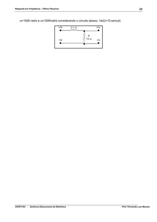 Resposta em Freqüência – Filtros Passivos

23

ω=1000 rad/s e ω=100Krad/s considerando o circuito abaixo. Ve(t)=10.sen(ωt)

CEFET/SC - Gerência Educacional de Eletrônica

Prof. Fernando Luiz Mussoi

 