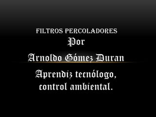 Por
Arnoldo Gómez Duran
Aprendiz tecnólogo,
control ambiental.
FILTROS PERCOLADORES
 