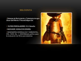 BIBLIOGRAFIA
Sistemas de Recirculación y Tratamiento de agua
/Oscar Galli Merino Y Facundo Miguel Sal
 FILTROS PERCOLADORES / R.S. Ramalho
BUSCADOR: GOOGLE EN ESPAÑOL
INGENIERÍA HIDRÁULICA Y AMBIENTAL,
VOL. XXIII, No. 1, 2002/Método gráfico para
la evaluación de filtros percoladores
 