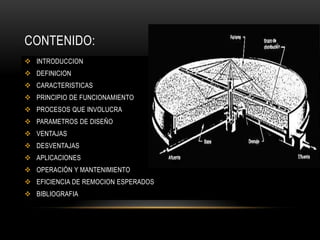 CONTENIDO:
 INTRODUCCION
 DEFINICION
 CARACTERISTICAS
 PRINCIPIO DE FUNCIONAMIENTO
 PROCESOS QUE INVOLUCRA
 PARAMETROS DE DISEÑO
 VENTAJAS
 DESVENTAJAS
 APLICACIONES
 OPERACIÓN Y MANTENIMIENTO
 EFICIENCIA DE REMOCION ESPERADOS
 BIBLIOGRAFIA
 