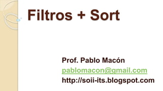 Filtros + Sort 
Prof. Pablo Macón 
pablomacon@gmail.com 
http://soii-its.blogspot.com 
 