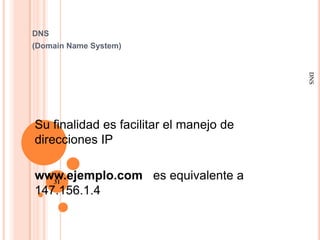 DNS
(Domain Name System)




                                         DNS
Su finalidad es facilitar el manejo de
direcciones IP

www.ejemplo.com es equivalente a
   31
147.156.1.4
 