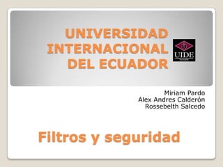 UNIVERSIDAD
 INTERNACIONAL
   DEL ECUADOR

                     Miriam Pardo
             Alex Andres Calderón
               Rossebelth Salcedo




Filtros y seguridad
 