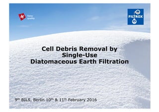 Cell Debris Removal by
Single-Use
Diatomaceous Earth Filtration
9th BILS, Berlin 10th & 11th February 2016
 