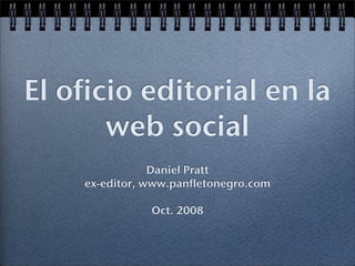 El oficio editorial en la
       web social
                Daniel Pratt
    ex-editor, www.panfletonegro.com

               Oct. 2008
 