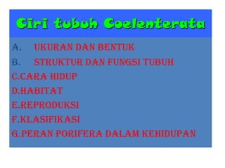 A. Ukuran dan bentuk
B. Struktur dan fungsi tubuh
C.Cara hidup
D.Habitat
E.Reproduksi
F.Klasifikasi
G.Peran Porifera dalam kehidupan
Ciri tubuh Coelenterata
 