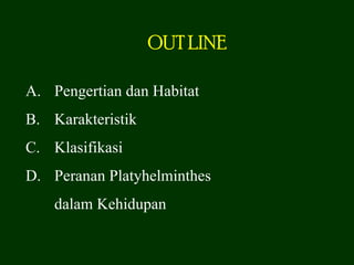 OUT LINE

A. Pengertian dan Habitat
B. Karakteristik
C. Klasifikasi
D. Peranan Platyhelminthes
    dalam Kehidupan
 