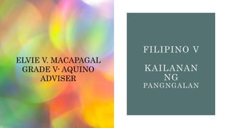 FILIPINO V
KAILANAN
NG
PANGNGALAN
ELVIE V. MACAPAGAL
GRADE V- AQUINO
ADVISER
 