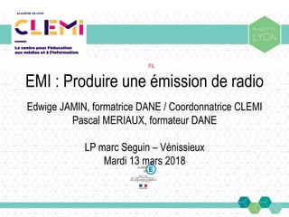 FIL
EMI : Produire une émission de radio
Edwige JAMIN, formatrice DANE / Coordonnatrice CLEMI
Pascal MERIAUX, formateur DANE
LP marc Seguin – Vénissieux
Mardi 13 mars 2018
 