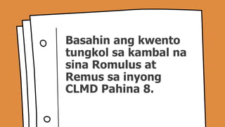 Basahin ang kwento
tungkol sa kambal na
sina Romulus at
Remus sa inyong
CLMD Pahina 8.
 