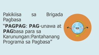 Pakikiisa sa Brigada
Pagbasa
“PAGPAG: PAG-unawa at
PAGbasa para sa
Karunungan:Pantahanang
Programa sa Pagbasa”
 