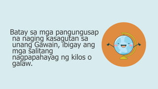 Batay sa mga pangungusap
na naging kasagutan sa
unang Gawain, ibigay ang
mga salitang
nagpapahayag ng kilos o
galaw.
 