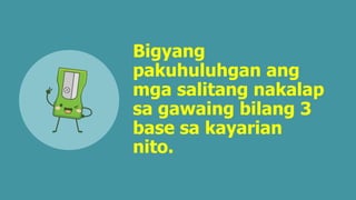 Bigyang
pakuhuluhgan ang
mga salitang nakalap
sa gawaing bilang 3
base sa kayarian
nito.
 