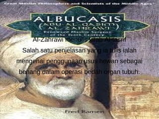 Al-Zahrawi menulis kitab Al-tasrif Salah satu penjelasan yang ia tulis ialah mengenai penggunaan usus hewan sebagai benang dalam operasi bedah organ tubuh. 