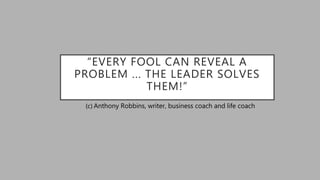 “EVERY FOOL CAN REVEAL A
PROBLEM ... THE LEADER SOLVES
THEM!”
(с) Anthony Robbins, writer, business coach and life coach
 
