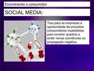 Encontrando o consumidor

SOCIAL MEDIA:
                           Traz para as empresas a
                           oportunidade de encontrar
                           consumidores insatisfeitos
                           para reverter quadros e
                           evitar novas ocorrências ou
                           propagação negativa.
 