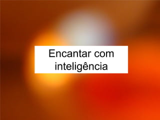 Encantar com
 inteligência
 