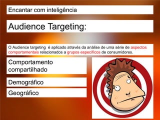 Encantar com inteligência

Audience Targeting:

O Audience targeting é aplicado através da análise de uma série de aspectos
comportamentais relacionados a grupos específicos de consumidores.

Comportamento
compartilhado

Demográfico
Geográfico
 