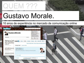 QUEM ???
Gustavo Morale.
10 anos de experiência no mercado de comunicação online
 