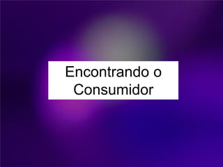 Encontrando o
 Consumidor
 