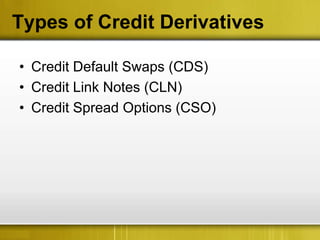 Types of Credit Derivatives

• Credit Default Swaps (CDS)
• Credit Link Notes (CLN)
• Credit Spread Options (CSO)
 