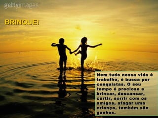 Nem tudo nessa vida é trabalho, é busca por conquistas. O seu tempo é precioso e brincar, descansar, curtir, sorrir com os amigos, afagar uma criança, também são ganhos. BRINQUE! 