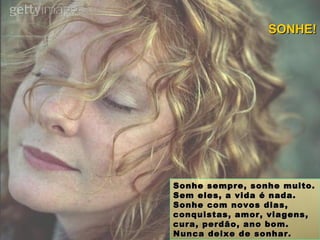 Sonhe sempre, sonhe muito. Sem eles, a vida é nada. Sonhe com novos dias, conquistas, amor, viagens, cura, perdão, ano bom. Nunca deixe de sonhar. SONHE! 