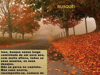 Isso, busque nessa longa caminhada de um novo ano, com muito afinco, todos os seus anseios, os seus desejos. Não se perca no caminho. Mas caso ocorra, recomponha-se, comece de novo e continue buscando suas realizações. BUSQUE! 