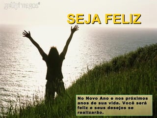 No Novo Ano e nos próximos anos de sua vida. Você será feliz e seus desejos se realizarão. SEJA FELIZ 