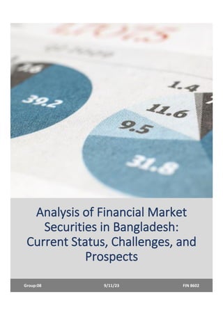 Analysis of Financial Market
Securities in Bangladesh:
Current Status, Challenges, and
Prospects
Group:08 9/11/23 FIN 8602
 