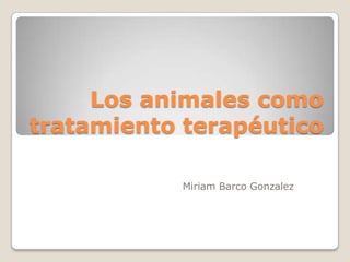 Los animales como
tratamiento terapéutico

           Miriam Barco Gonzalez
 