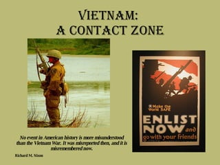 Vietnam:  A Contact zone ,[object Object],No event in American history is more misunderstood than the Vietnam War. It was misreported then, and it is misremembered now. Richard M. Nixon     