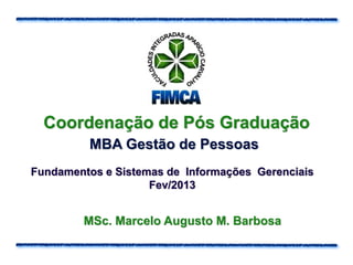 Coordenação de Pós Graduação
         MBA Gestão de Pessoas
Fundamentos e Sistemas de Informações Gerenciais
                    Fev/2013


        MSc. Marcelo Augusto M. Barbosa
 