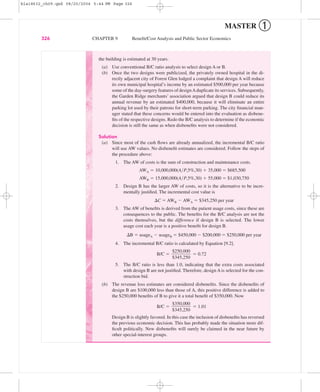 MASTER ➀
326 CHAPTER 9 Beneﬁt/Cost Analysis and Public Sector Economics
the building is estimated at 30 years.
(a) Use conventional B/C ratio analysis to select design A or B.
(b) Once the two designs were publicized, the privately owned hospital in the di-
rectly adjacent city of Forest Glen lodged a complaint that design A will reduce
its own municipal hospital’s income by an estimated $500,000 per year because
some of the day-surgery features of designAduplicate its services. Subsequently,
the Garden Ridge merchants’ association argued that design B could reduce its
annual revenue by an estimated $400,000, because it will eliminate an entire
parking lot used by their patrons for short-term parking. The city ﬁnancial man-
ager stated that these concerns would be entered into the evaluation as disbene-
ﬁts of the respective designs. Redo the B/C analysis to determine if the economic
decision is still the same as when disbeneﬁts were not considered.
Solution
(a) Since most of the cash ﬂows are already annualized, the incremental B/C ratio
will use AW values. No disbeneﬁt estimates are considered. Follow the steps of
the procedure above:
1. The AW of costs is the sum of construction and maintenance costs.
AWA ϭ 10,000,000(A͞P,5%,30) ϩ 35,000 ϭ $685,500
AWB ϭ 15,000,000(A͞P,5%,30) ϩ 55,000 ϭ $1,030,750
2. Design B has the larger AW of costs, so it is the alternative to be incre-
mentally justiﬁed. The incremental cost value is
⌬C ϭ AWB Ϫ AWA ϭ $345,250 per year
3. The AW of beneﬁts is derived from the patient usage costs, since these are
consequences to the public. The beneﬁts for the B/C analysis are not the
costs themselves, but the difference if design B is selected. The lower
usage cost each year is a positive beneﬁt for design B.
⌬B ϭ usageA Ϫ usageB ϭ $450,000 Ϫ $200,000 ϭ $250,000 per year
4. The incremental B/C ratio is calculated by Equation [9.2].
B/C ϭ ϭ 0.72
5. The B/C ratio is less than 1.0, indicating that the extra costs associated
with design B are not justiﬁed. Therefore, design A is selected for the con-
struction bid.
(b) The revenue loss estimates are considered disbeneﬁts. Since the disbeneﬁts of
design B are $100,000 less than those of A, this positive difference is added to
the $250,000 beneﬁts of B to give it a total beneﬁt of $350,000. Now
B/C ϭ ϭ 1.01
Design B is slightly favored. In this case the inclusion of disbeneﬁts has reversed
the previous economic decision. This has probably made the situation more dif-
ﬁcult politically. New disbeneﬁts will surely be claimed in the near future by
other special-interest groups.
$350,000
ᎏ
$345,250
$250,000
ᎏ
$345,250
bla18632_ch09.qxd 08/20/2004 5:44 PM Page 326
 