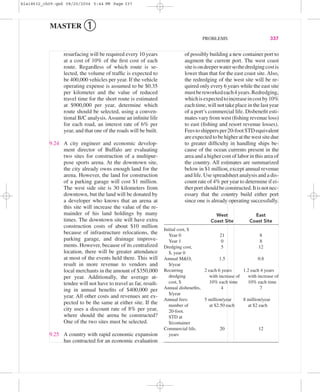 of possibly building a new container port to
augment the current port. The west coast
siteisondeeperwatersothedredgingcostis
lower than that for the east coast site. Also,
the redredging of the west site will be re-
quired only every 6 years while the east site
mustbereworkedeach4years.Redredging,
whichisexpectedtoincreaseincostby10%
each time, will not take place in the last year
of a port’s commercial life. Disbeneﬁt esti-
mates vary from west (ﬁshing revenue loss)
to east (ﬁshing and resort revenue losses).
Feestoshippersper20-footSTDequivalent
areexpectedtobehigheratthewestsitedue
to greater difﬁculty in handling ships be-
cause of the ocean currents present in the
area and a higher cost of labor in this area of
the country. All estimates are summarized
below in $1 million, except annual revenue
and life. Use spreadsheet analysis and a dis-
count rate of 4% per year to determine if ei-
therportshouldbeconstructed.Itisnotnec-
essary that the country build either port
since one is already operating successfully.
resurfacing will be required every 10 years
at a cost of 10% of the ﬁrst cost of each
route. Regardless of which route is se-
lected, the volume of trafﬁc is expected to
be 400,000 vehicles per year. If the vehicle
operating expense is assumed to be $0.35
per kilometer and the value of reduced
travel time for the short route is estimated
at $900,000 per year, determine which
route should be selected, using a conven-
tional B/C analysis.Assume an inﬁnite life
for each road, an interest rate of 6% per
year, and that one of the roads will be built.
9.24 A city engineer and economic develop-
ment director of Buffalo are evaluating
two sites for construction of a multipur-
pose sports arena. At the downtown site,
the city already owns enough land for the
arena. However, the land for construction
of a parking garage will cost $1 million.
The west side site is 30 kilometers from
downtown, but the land will be donated by
a developer who knows that an arena at
this site will increase the value of the re-
mainder of his land holdings by many
times. The downtown site will have extra
construction costs of about $10 million
because of infrastructure relocations, the
parking garage, and drainage improve-
ments. However, because of its centralized
location, there will be greater attendance
at most of the events held there. This will
result in more revenue to vendors and
local merchants in the amount of $350,000
per year. Additionally, the average at-
tendee will not have to travel as far, result-
ing in annual beneﬁts of $400,000 per
year. All other costs and revenues are ex-
pected to be the same at either site. If the
city uses a discount rate of 8% per year,
where should the arena be constructed?
One of the two sites must be selected.
9.25 A country with rapid economic expansion
has contracted for an economic evaluation
PROBLEMS 337
MASTER ➀
West East
Coast Site Coast Site
Initial cost, $
Year 0 21 8
Year 1 0 8
Dredging cost, 5 12
$, year 0
Annual M&O, 1.5 0.8
$/year
Recurring 2 each 6 years 1.2 each 4 years
dredging with increase of with increase of
cost, $ 10% each time 10% each time
Annual disbeneﬁts, 4 7
$/year
Annual fees: 5 million/year 8 million/year
number of at $2.50 each at $2 each
20-foot.
STD at
$/container
Commercial life, 20 12
years
bla18632_ch09.qxd 08/20/2004 5:44 PM Page 337
 